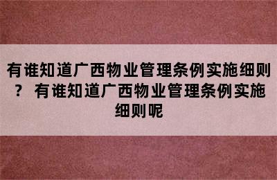 有谁知道广西物业管理条例实施细则？ 有谁知道广西物业管理条例实施细则呢